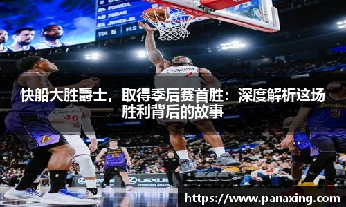 快船大胜爵士，取得季后赛首胜：深度解析这场胜利背后的故事