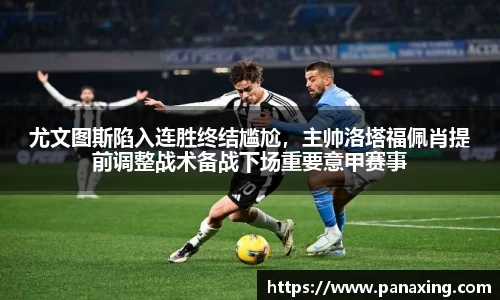 尤文图斯陷入连胜终结尴尬，主帅洛塔福佩肖提前调整战术备战下场重要意甲赛事