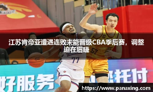 江苏肯帝亚遭遇连败未能晋级CBA季后赛，调整迫在眉睫