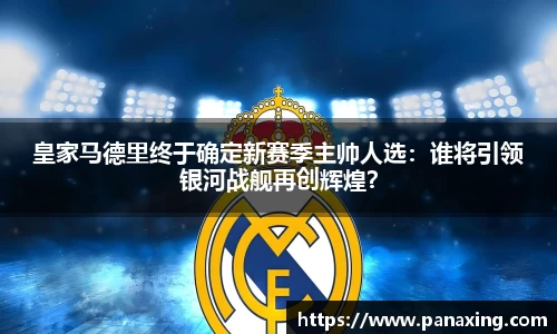 皇家马德里终于确定新赛季主帅人选：谁将引领银河战舰再创辉煌？