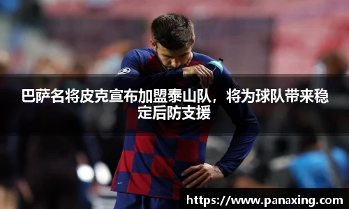 巴萨名将皮克宣布加盟泰山队，将为球队带来稳定后防支援