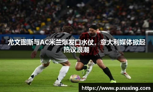 尤文图斯与AC米兰爆发口水仗，意大利媒体掀起热议浪潮