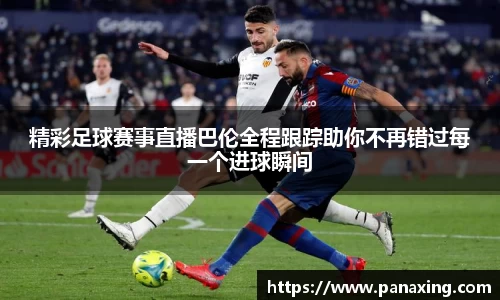 精彩足球赛事直播巴伦全程跟踪助你不再错过每一个进球瞬间
