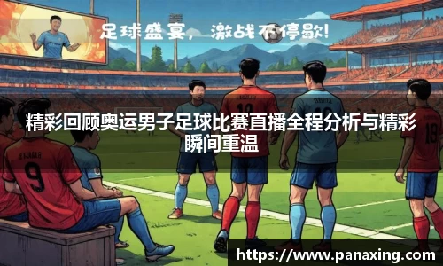 精彩回顾奥运男子足球比赛直播全程分析与精彩瞬间重温