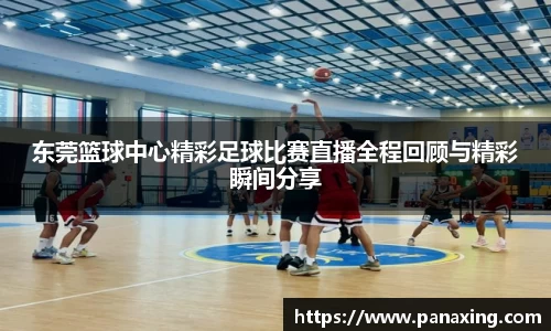 东莞篮球中心精彩足球比赛直播全程回顾与精彩瞬间分享