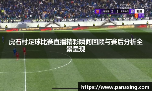 虎石村足球比赛直播精彩瞬间回顾与赛后分析全景呈现