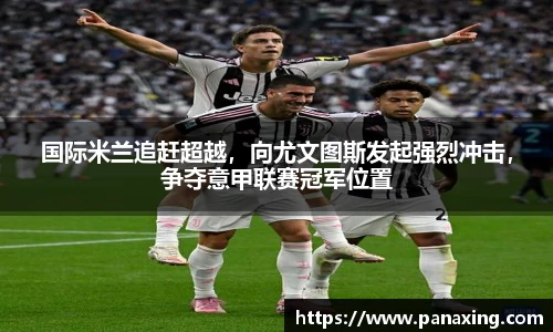 国际米兰追赶超越，向尤文图斯发起强烈冲击，争夺意甲联赛冠军位置