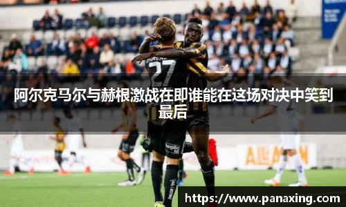 阿尔克马尔与赫根激战在即谁能在这场对决中笑到最后