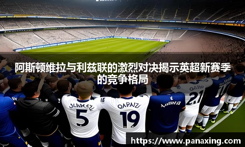 阿斯顿维拉与利兹联的激烈对决揭示英超新赛季的竞争格局