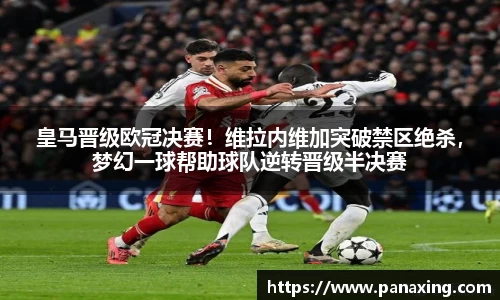 皇马晋级欧冠决赛！维拉内维加突破禁区绝杀，梦幻一球帮助球队逆转晋级半决赛